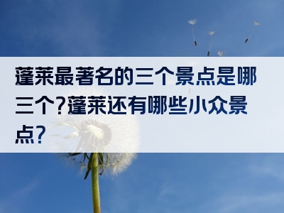 蓬莱最著名的三个景点是哪三个？蓬莱还有哪些小众景点？