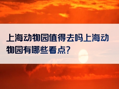 上海动物园值得去吗上海动物园有哪些看点？