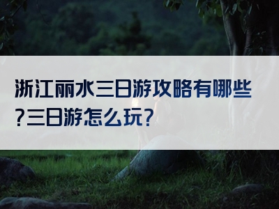 浙江丽水三日游攻略有哪些？三日游怎么玩？