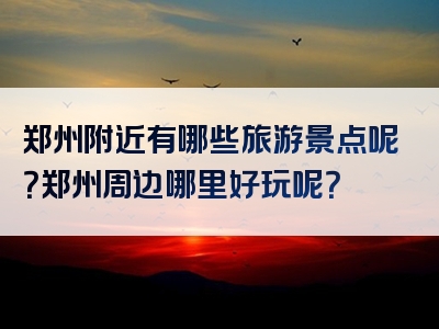 郑州附近有哪些旅游景点呢？郑州周边哪里好玩呢？
