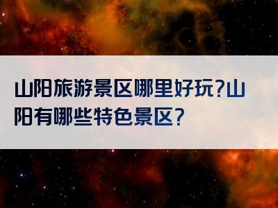 山阳旅游景区哪里好玩？山阳有哪些特色景区？