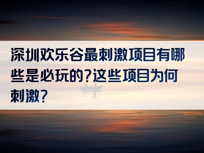 深圳欢乐谷最刺激项目有哪些是必玩的？这些项目为何刺激？