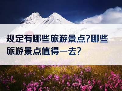 规定有哪些旅游景点？哪些旅游景点值得一去？