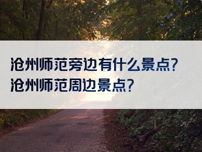 沧州师范旁边有什么景点？沧州师范周边景点？