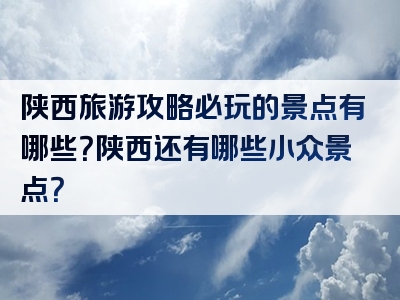 陕西旅游攻略必玩的景点有哪些？陕西还有哪些小众景点？