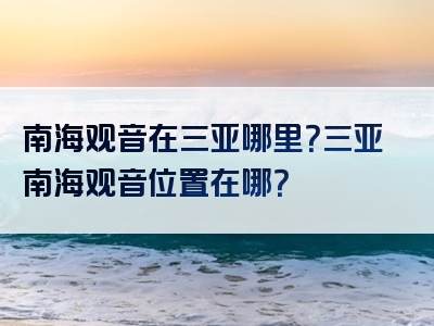 南海观音在三亚哪里？三亚南海观音位置在哪？