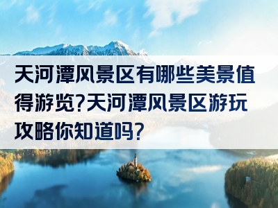 天河潭风景区有哪些美景值得游览？天河潭风景区游玩攻略你知道吗？
