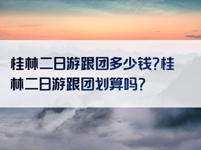 桂林二日游跟团多少钱？桂林二日游跟团划算吗？