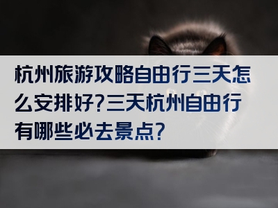 杭州旅游攻略自由行三天怎么安排好？三天杭州自由行有哪些必去景点？
