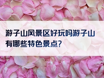 游子山风景区好玩吗游子山有哪些特色景点？