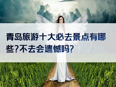 青岛旅游十大必去景点有哪些？不去会遗憾吗？
