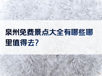 泉州免费景点大全有哪些哪里值得去？