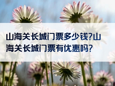 山海关长城门票多少钱？山海关长城门票有优惠吗？