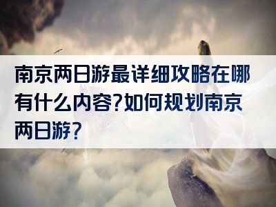南京两日游最详细攻略在哪有什么内容？如何规划南京两日游？