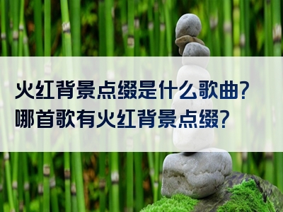 火红背景点缀是什么歌曲？哪首歌有火红背景点缀？