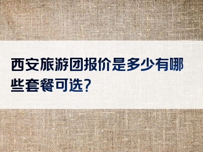 西安旅游团报价是多少有哪些套餐可选？