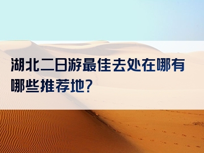 湖北二日游最佳去处在哪有哪些推荐地？