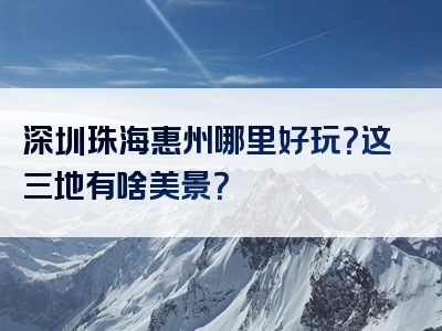 深圳珠海惠州哪里好玩？这三地有啥美景？