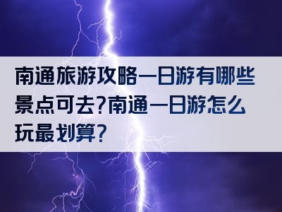 南通旅游攻略一日游有哪些景点可去？南通一日游怎么玩最划算？