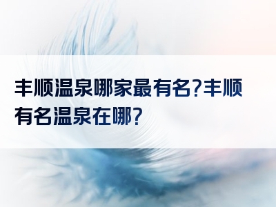 丰顺温泉哪家最有名？丰顺有名温泉在哪？
