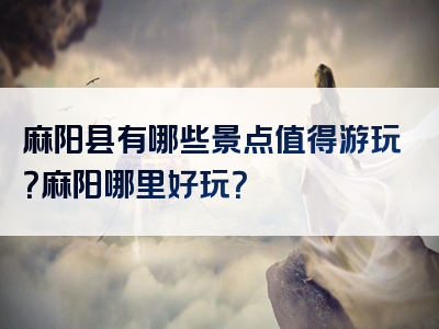 麻阳县有哪些景点值得游玩？麻阳哪里好玩？