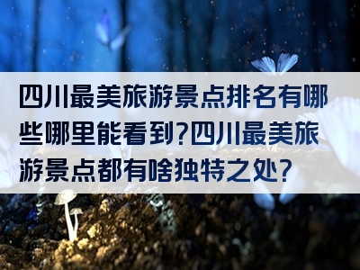 四川最美旅游景点排名有哪些哪里能看到？四川最美旅游景点都有啥独特之处？