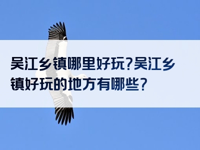 吴江乡镇哪里好玩？吴江乡镇好玩的地方有哪些？