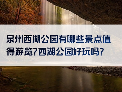 泉州西湖公园有哪些景点值得游览？西湖公园好玩吗？