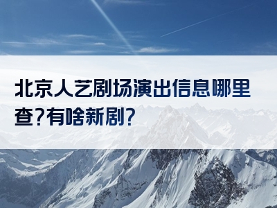 北京人艺剧场演出信息哪里查？有啥新剧？