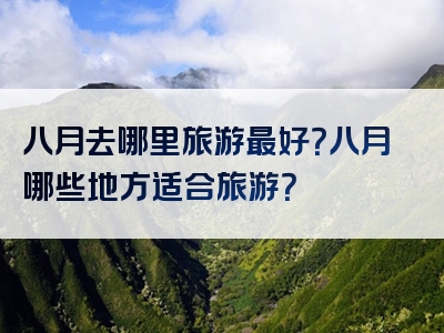 八月去哪里旅游最好？八月哪些地方适合旅游？