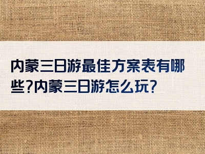 内蒙三日游最佳方案表有哪些？内蒙三日游怎么玩？