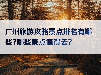 广州旅游攻略景点排名有哪些？哪些景点值得去？
