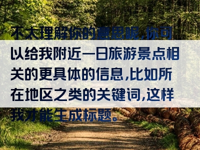 不太理解你的意思呢，你可以给我附近一日旅游景点相关的更具体的信息，比如所在地区之类的关键词，这样我才能生成标题。