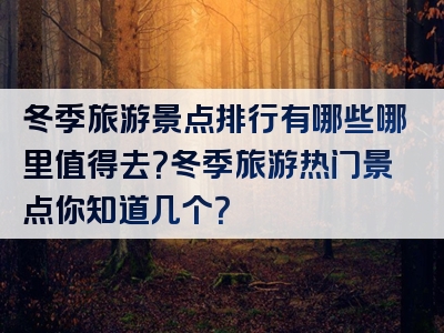 冬季旅游景点排行有哪些哪里值得去？冬季旅游热门景点你知道几个？