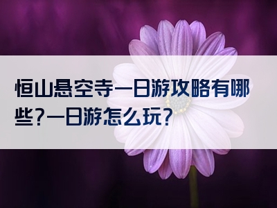 恒山悬空寺一日游攻略有哪些？一日游怎么玩？