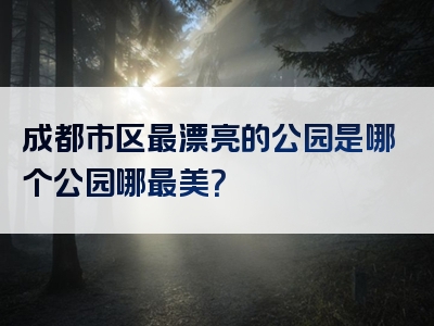 成都市区最漂亮的公园是哪个公园哪最美？