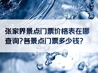 张家界景点门票价格表在哪查询？各景点门票多少钱？
