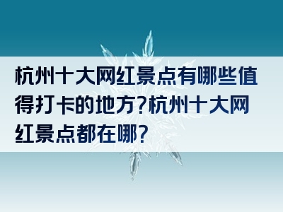 杭州十大网红景点有哪些值得打卡的地方？杭州十大网红景点都在哪？