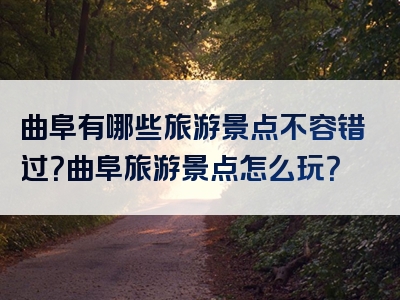 曲阜有哪些旅游景点不容错过？曲阜旅游景点怎么玩？