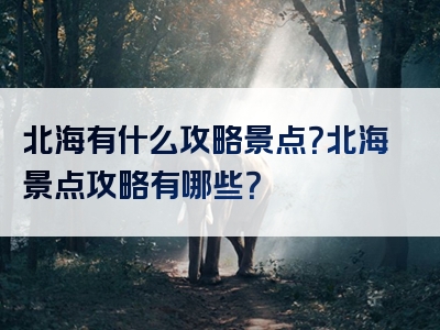 北海有什么攻略景点？北海景点攻略有哪些？