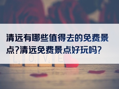 清远有哪些值得去的免费景点？清远免费景点好玩吗？