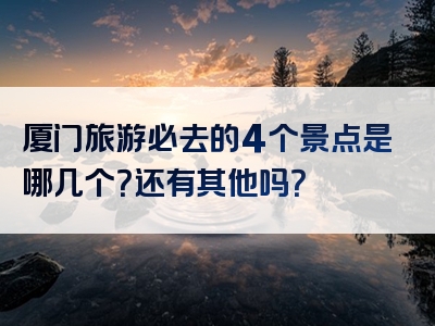 厦门旅游必去的4个景点是哪几个？还有其他吗？