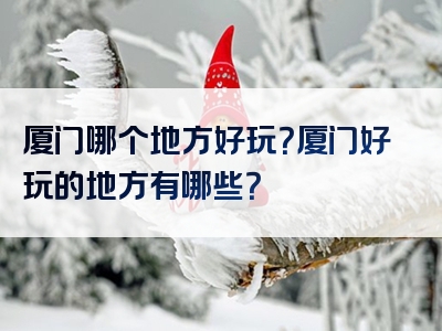 厦门哪个地方好玩？厦门好玩的地方有哪些？