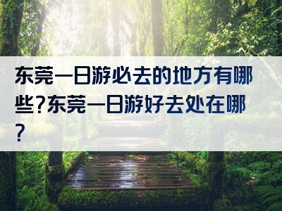 东莞一日游必去的地方有哪些？东莞一日游好去处在哪？