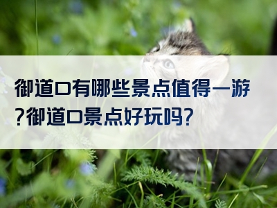 御道口有哪些景点值得一游？御道口景点好玩吗？