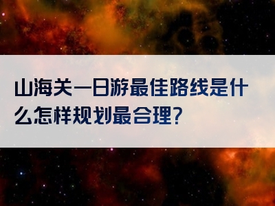 山海关一日游最佳路线是什么怎样规划最合理？