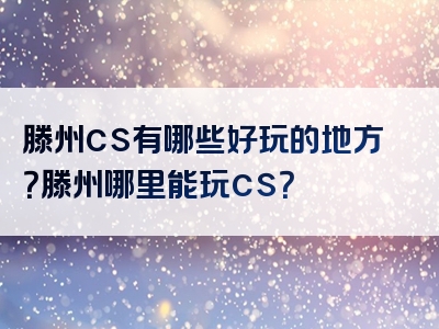 滕州cs有哪些好玩的地方？滕州哪里能玩cs？