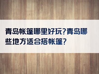 青岛帐篷哪里好玩？青岛哪些地方适合搭帐篷？