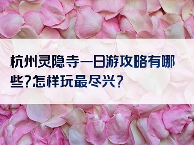 杭州灵隐寺一日游攻略有哪些？怎样玩最尽兴？