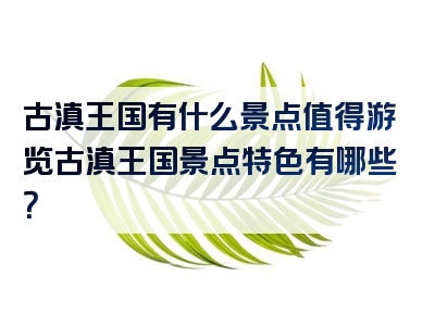 古滇王国有什么景点值得游览古滇王国景点特色有哪些？
